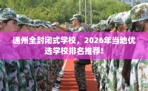 通州全封闭式学校，2026年当地优选学校排名推荐!