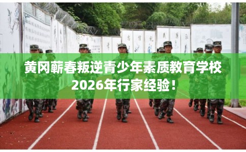 黄冈蕲春叛逆青少年素质教育学校2026年行家经验！
