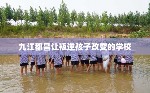 九江都昌让叛逆孩子改变的学校