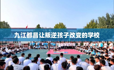 九江都昌让叛逆孩子改变的学校