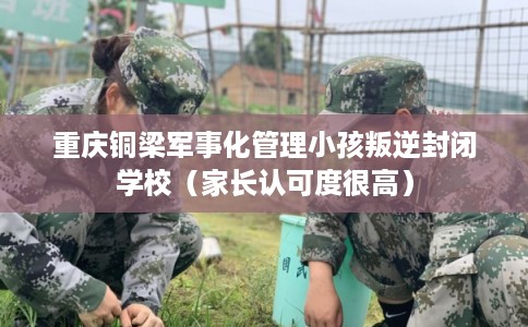 重庆铜梁军事化管理小孩叛逆封闭学校（家长认可度很高）