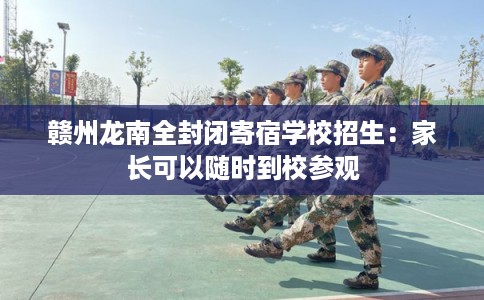 赣州龙南全封闭寄宿学校招生：家长可以随时到校参观