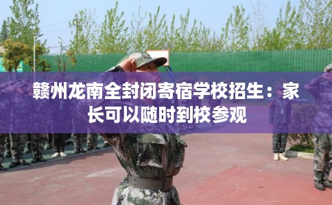 赣州龙南全封闭寄宿学校招生：家长可以随时到校参观