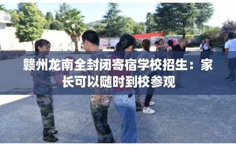 赣州龙南全封闭寄宿学校招生：家长可以随时到校参观