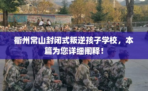 衢州常山封闭式叛逆孩子学校，本篇为您详细阐释！