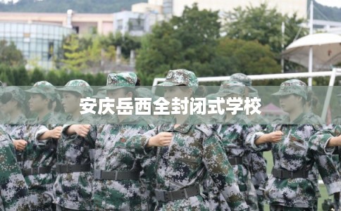 安庆岳西全封闭式学校