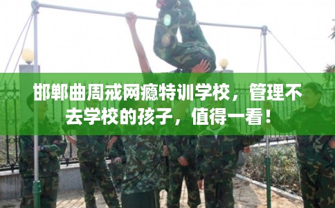 邯郸曲周戒网瘾特训学校，管理不去学校的孩子，值得一看！