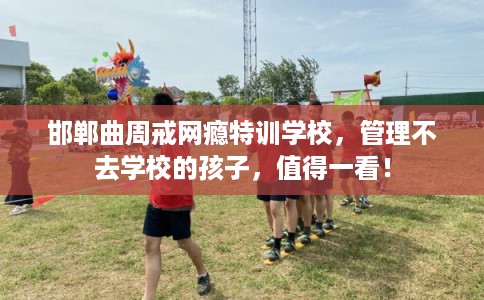 邯郸曲周戒网瘾特训学校，管理不去学校的孩子，值得一看！