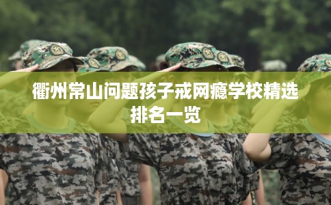 衢州常山问题孩子戒网瘾学校精选排名一览
