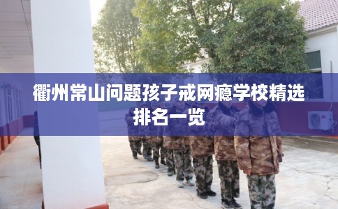 衢州常山问题孩子戒网瘾学校精选排名一览