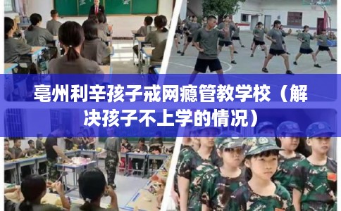 亳州利辛孩子戒网瘾管教学校（解决孩子不上学的情况）