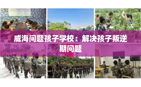 威海问题孩子学校：解决孩子叛逆期问题