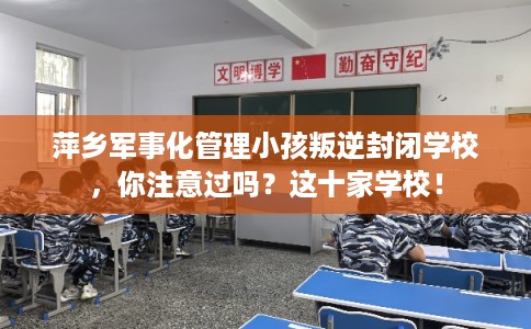 萍乡军事化管理小孩叛逆封闭学校，你注意过吗？这十家学校！
