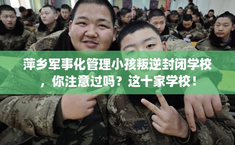 萍乡军事化管理小孩叛逆封闭学校，你注意过吗？这十家学校！