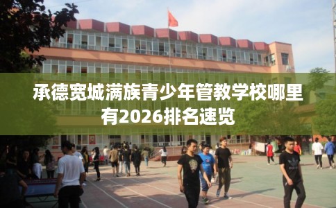 承德宽城满族青少年管教学校哪里有2026排名速览
