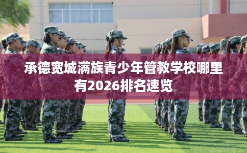 承德宽城满族青少年管教学校哪里有2026排名速览