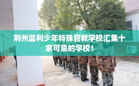 荆州监利少年特殊管教学校汇集十家可靠的学校！