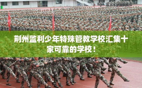 荆州监利少年特殊管教学校汇集十家可靠的学校！