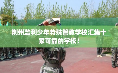 荆州监利少年特殊管教学校汇集十家可靠的学校！