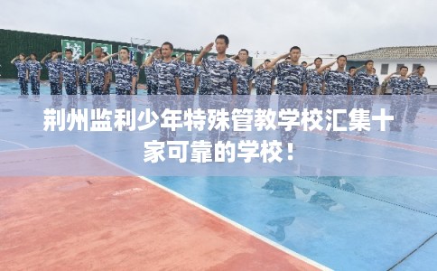 荆州监利少年特殊管教学校汇集十家可靠的学校！