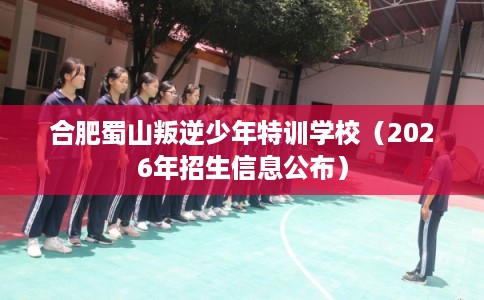 合肥蜀山叛逆少年特训学校（2026年招生信息公布）