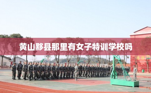黄山黟县那里有女子特训学校吗