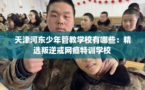 天津河东少年管教学校有哪些：精选叛逆戒网瘾特训学校
