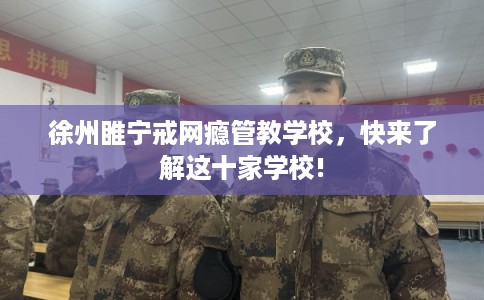 徐州睢宁戒网瘾管教学校，快来了解这十家学校!