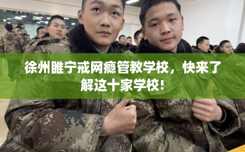 徐州睢宁戒网瘾管教学校，快来了解这十家学校!