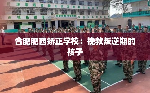 合肥肥西矫正学校：挽救叛逆期的孩子