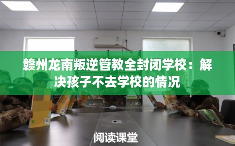 赣州龙南叛逆管教全封闭学校：解决孩子不去学校的情况
