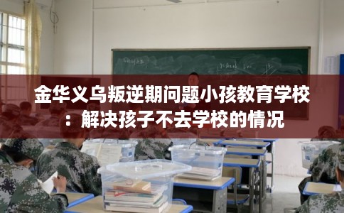 金华义乌叛逆期问题小孩教育学校：解决孩子不去学校的情况