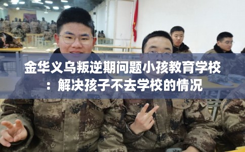 金华义乌叛逆期问题小孩教育学校：解决孩子不去学校的情况