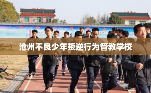 沧州不良少年叛逆行为管教学校