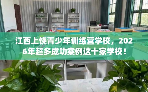 江西上饶青少年训练营学校，2026年超多成功案例这十家学校！