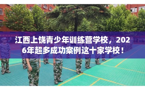 江西上饶青少年训练营学校，2026年超多成功案例这十家学校！