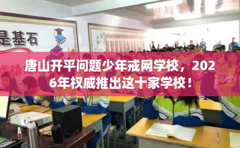 唐山开平问题少年戒网学校，2026年权威推出这十家学校！