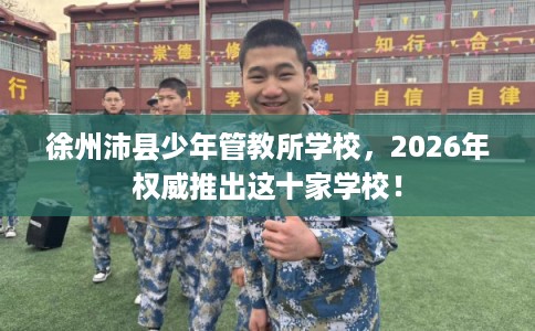 徐州沛县少年管教所学校，2026年权威推出这十家学校！