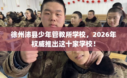 徐州沛县少年管教所学校，2026年权威推出这十家学校！
