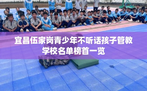 宜昌伍家岗青少年不听话孩子管教学校名单榜首一览