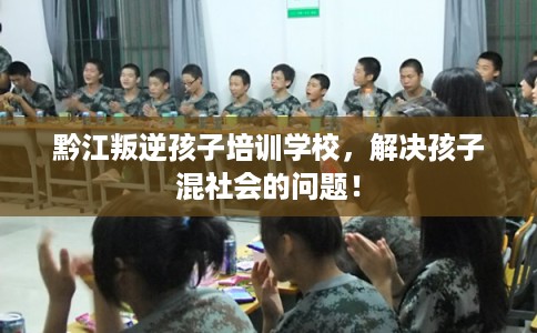 黔江叛逆孩子培训学校，解决孩子混社会的问题！