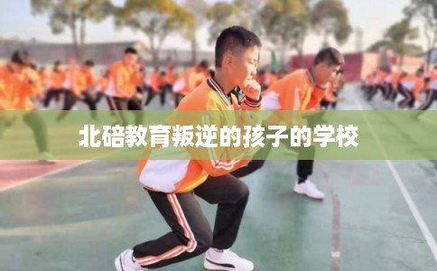 北碚教育叛逆的孩子的学校