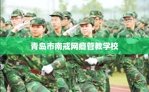 青岛市南戒网瘾管教学校
