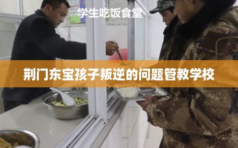 荆门东宝孩子叛逆的问题管教学校