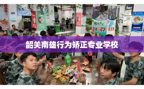 韶关南雄行为矫正专业学校