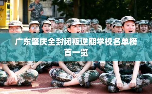 广东肇庆全封闭叛逆期学校名单榜首一览