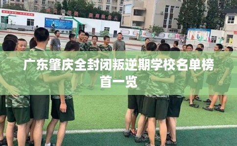 广东肇庆全封闭叛逆期学校名单榜首一览
