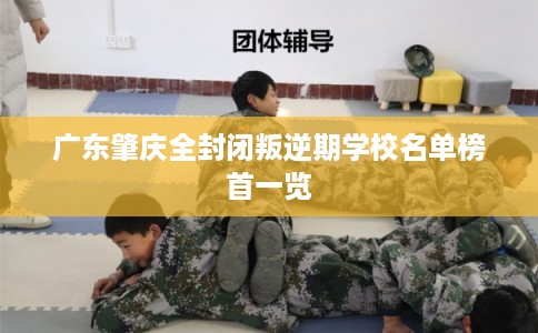 广东肇庆全封闭叛逆期学校名单榜首一览