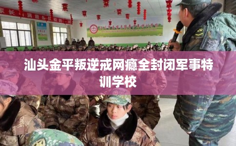 汕头金平叛逆戒网瘾全封闭军事特训学校