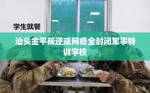 汕头金平叛逆戒网瘾全封闭军事特训学校
